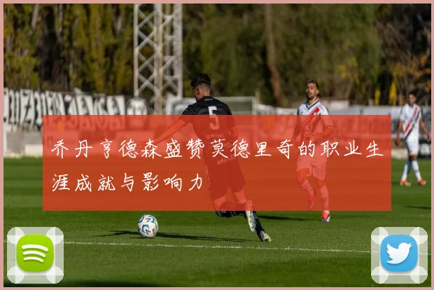 乔丹亨德森盛赞莫德里奇的职业生涯成就与影响力