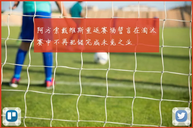 阿方索戴维斯重返赛场誓言在淘汰赛中不再犯错完成未竟之业