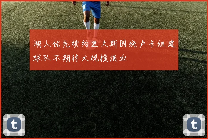 湖人优先续约里夫斯围绕卢卡组建球队不期待大规模换血