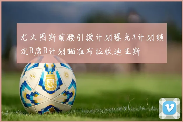 尤文图斯前腰引援计划曝光A计划锁定B席B计划瞄准布拉欣迪亚斯