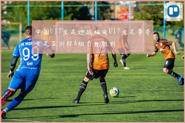 中国U17女足迎战缅甸U17女足争夺女足亚洲杯A组首轮胜利