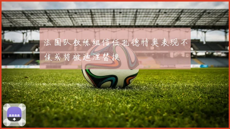 法国队教练组信任孔德特奥表现不佳或将被迪涅替换