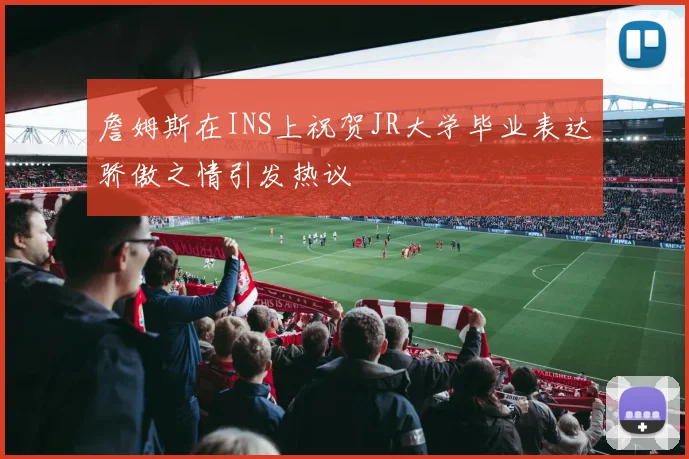 詹姆斯在INS上祝贺JR大学毕业表达骄傲之情引发热议