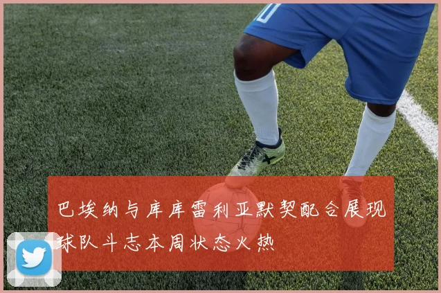 巴埃纳与库库雷利亚默契配合展现球队斗志本周状态火热