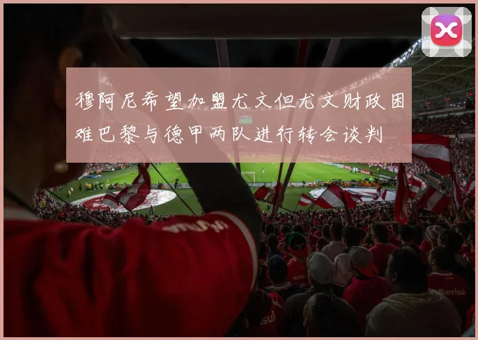 穆阿尼希望加盟尤文但尤文财政困难巴黎与德甲两队进行转会谈判