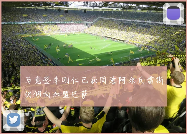 马竞签李刚仁已获同意阿尔瓦雷斯仍倾向加盟巴萨