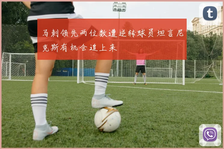 马刺领先两位数遭逆转球员坦言尼克斯有机会追上来