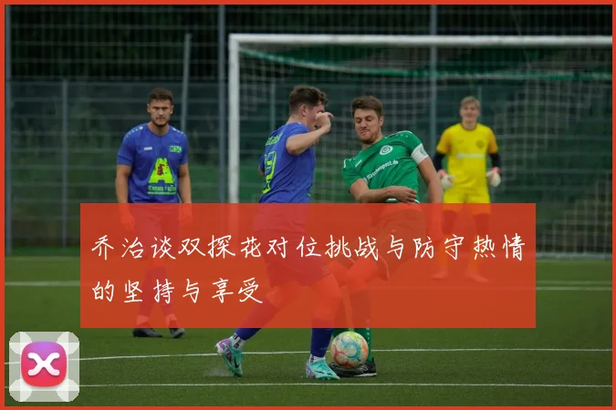 乔治谈双探花对位挑战与防守热情的坚持与享受