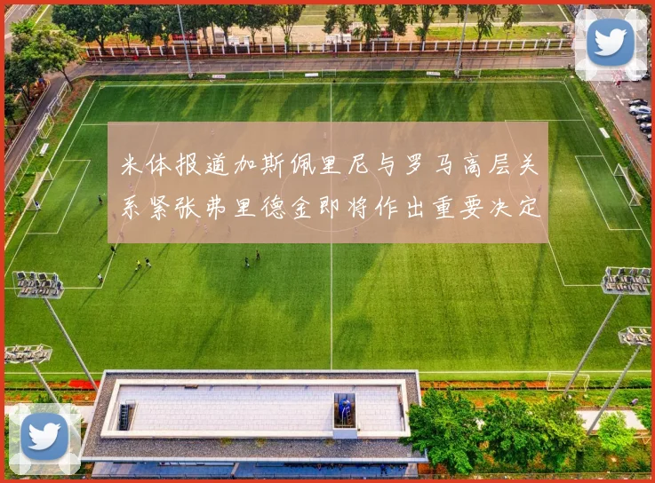 米体报道加斯佩里尼与罗马高层关系紧张弗里德金即将作出重要决定