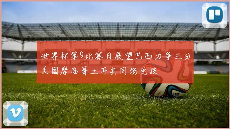 世界杯第9比赛日展望巴西力争三分美国摩洛哥土耳其同场竞技