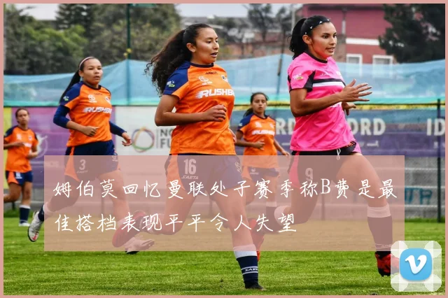 姆伯莫回忆曼联处子赛季称B费是最佳搭档表现平平令人失望