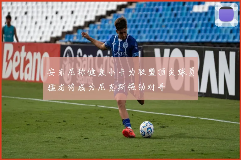 安东尼称健康小卡为联盟顶尖球员猛龙将成为尼克斯强劲对手