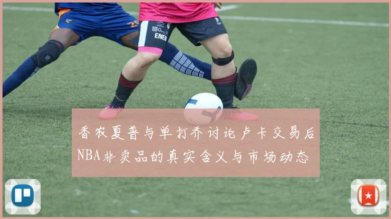 香农夏普与单打乔讨论卢卡交易后NBA非卖品的真实含义与市场动态