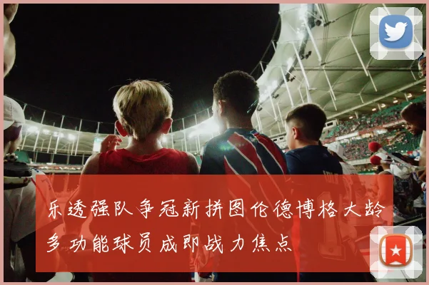 乐透强队争冠新拼图伦德博格大龄多功能球员成即战力焦点