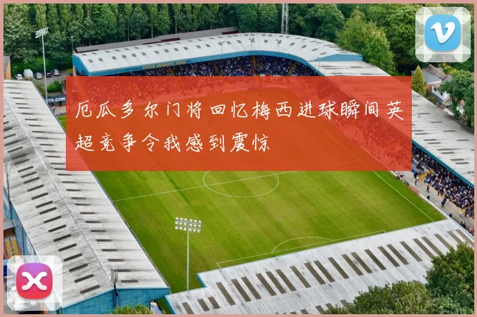 厄瓜多尔门将回忆梅西进球瞬间英超竞争令我感到震惊