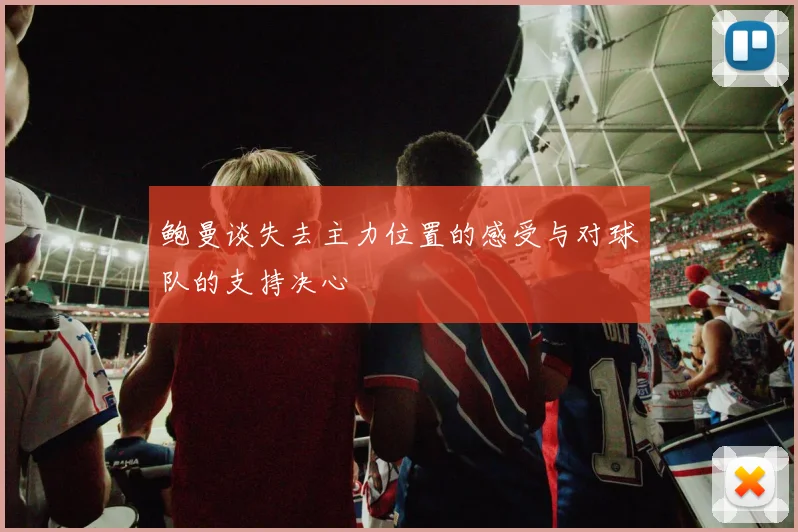 鲍曼谈失去主力位置的感受与对球队的支持决心