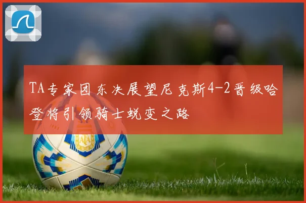 TA专家团东决展望尼克斯4-2晋级哈登将引领骑士蜕变之路