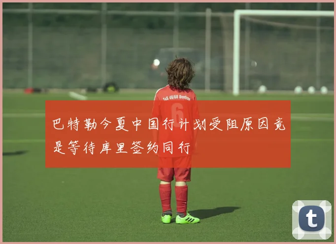 巴特勒今夏中国行计划受阻原因竟是等待库里签约同行