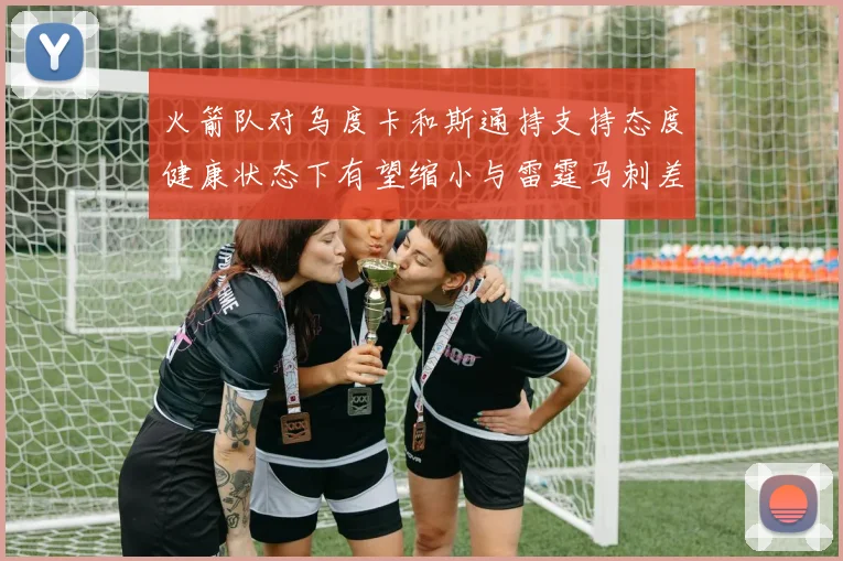 火箭队对乌度卡和斯通持支持态度健康状态下有望缩小与雷霆马刺差距