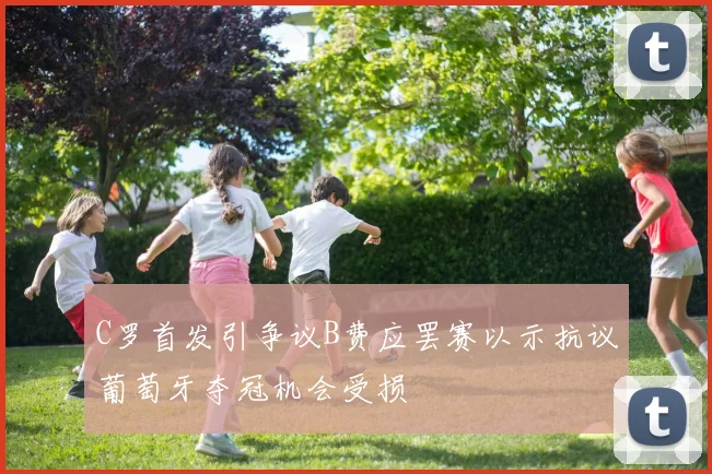 C罗首发引争议B费应罢赛以示抗议葡萄牙夺冠机会受损