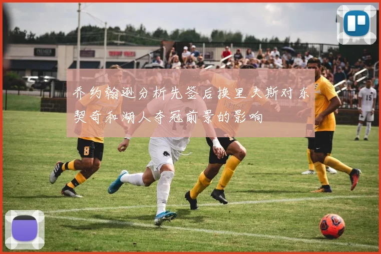 乔约翰逊分析先签后换里夫斯对东契奇和湖人夺冠前景的影响