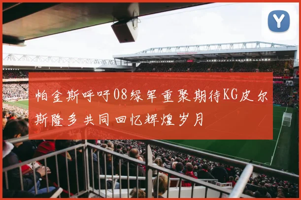 帕金斯呼吁08绿军重聚期待KG皮尔斯隆多共同回忆辉煌岁月