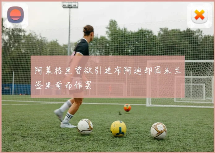 阿莱格里曾欲引进布阿迪却因米兰签里奇而作罢