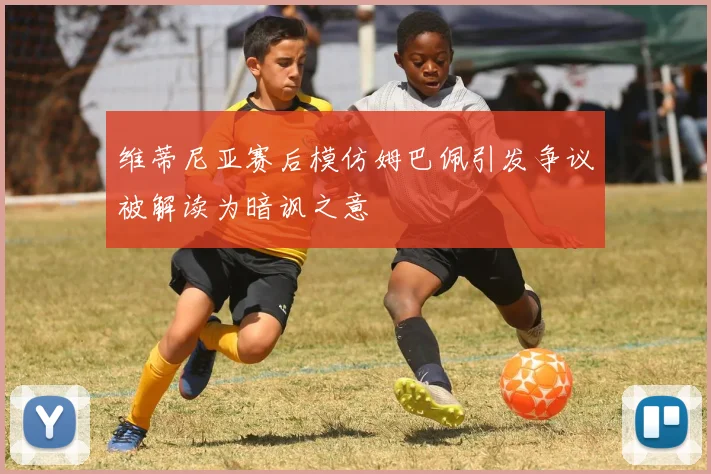 维蒂尼亚赛后模仿姆巴佩引发争议被解读为暗讽之意