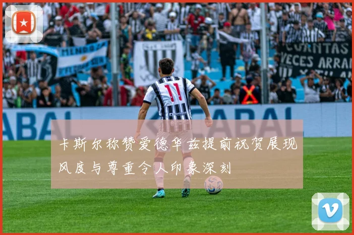 卡斯尔称赞爱德华兹提前祝贺展现风度与尊重令人印象深刻