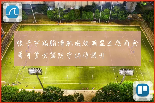 张子宇减脂增肌成效明显王思雨余勇可贾女篮防守仍待提升