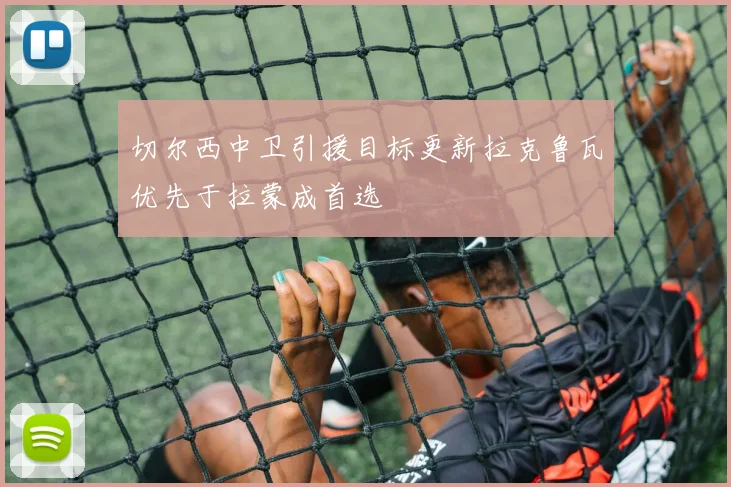 切尔西中卫引援目标更新拉克鲁瓦优先于拉蒙成首选