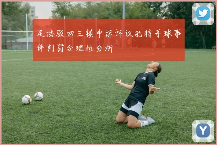 足协驳回三镇申诉评议孔特手球事件判罚合理性分析
