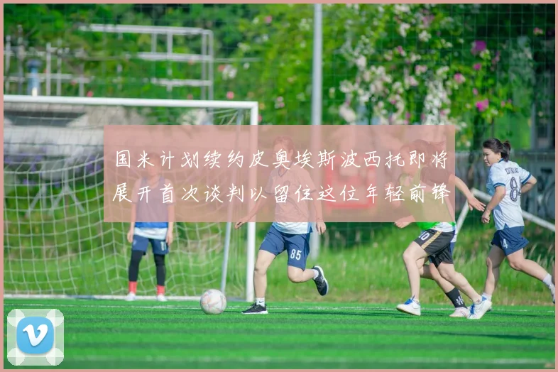 国米计划续约皮奥埃斯波西托即将展开首次谈判以留住这位年轻前锋