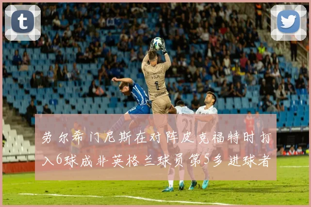 劳尔希门尼斯在对阵皮克福特时打入6球成非英格兰球员第5多进球者