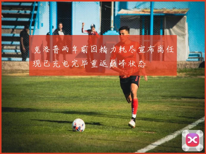 克洛普两年前因精力耗尽宣布离任现已充电完毕重返巅峰状态