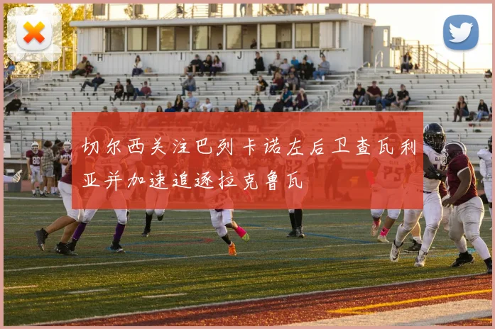 切尔西关注巴列卡诺左后卫查瓦利亚并加速追逐拉克鲁瓦