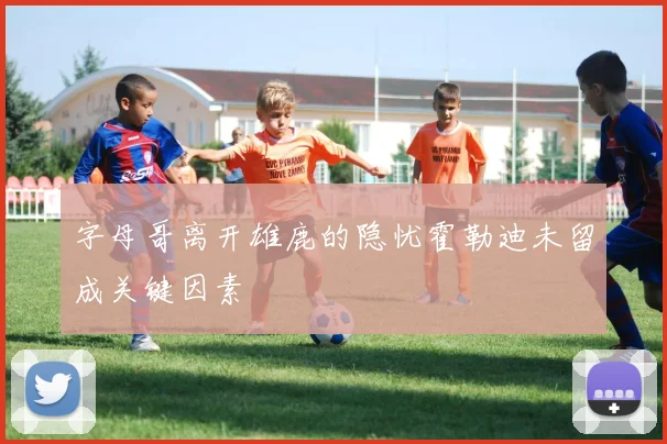 字母哥离开雄鹿的隐忧霍勒迪未留成关键因素