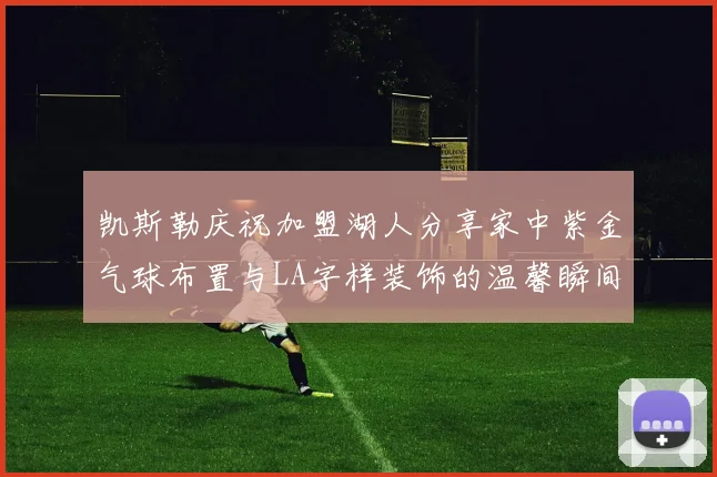 凯斯勒庆祝加盟湖人分享家中紫金气球布置与LA字样装饰的温馨瞬间