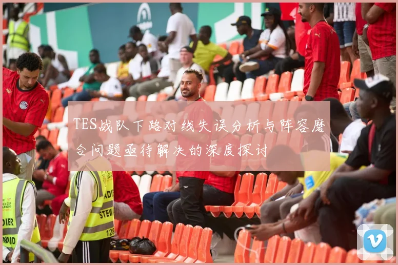 TES战队下路对线失误分析与阵容磨合问题亟待解决的深度探讨