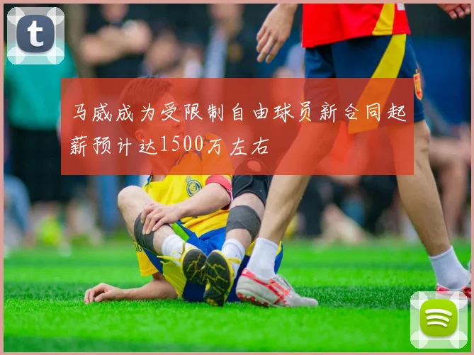 马威成为受限制自由球员新合同起薪预计达1500万左右